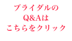 ブライダルのQ&Aは
こちらをクリック